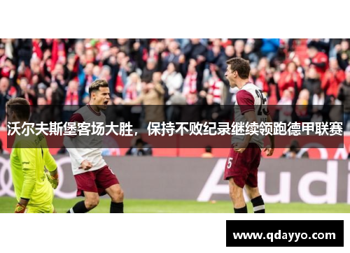 沃尔夫斯堡客场大胜，保持不败纪录继续领跑德甲联赛