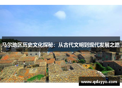 马尔地区历史文化探秘：从古代文明到现代发展之路