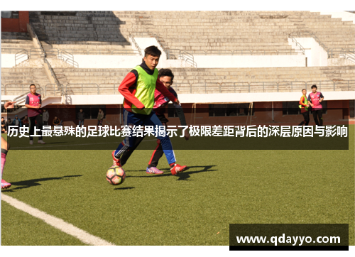 历史上最悬殊的足球比赛结果揭示了极限差距背后的深层原因与影响