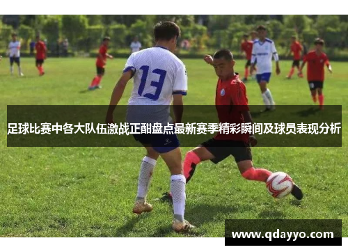 足球比赛中各大队伍激战正酣盘点最新赛季精彩瞬间及球员表现分析