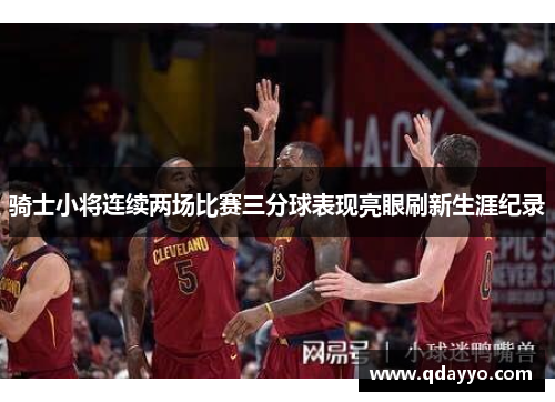 骑士小将连续两场比赛三分球表现亮眼刷新生涯纪录