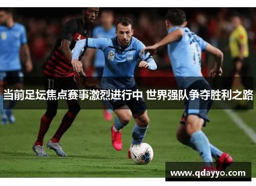 当前足坛焦点赛事激烈进行中 世界强队争夺胜利之路