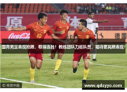 国青男足表现抢眼，取得连胜！教练团队力挺队员，期待更亮眼表现！