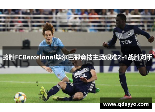 略胜FCBarcelona!毕尔巴鄂竞技主场艰难2-1战胜对手