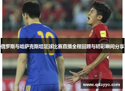 俄罗斯与哈萨克斯坦足球比赛直播全程回顾与精彩瞬间分享