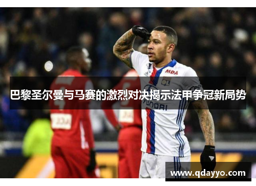 巴黎圣尔曼与马赛的激烈对决揭示法甲争冠新局势