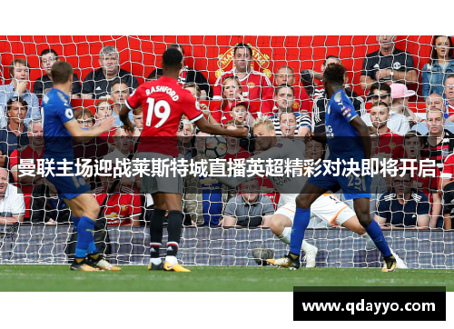 曼联主场迎战莱斯特城直播英超精彩对决即将开启