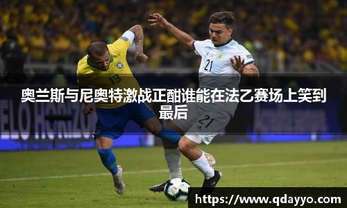 3377体育奥兰斯与尼奥特激战正酣谁能在法乙赛场上笑到最后